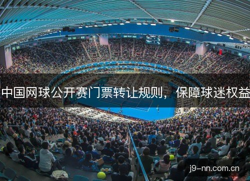 中国网球公开赛门票转让规则，保障球迷权益
