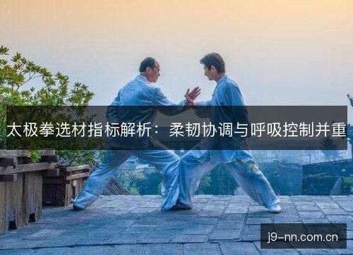 太极拳选材指标解析：柔韧协调与呼吸控制并重