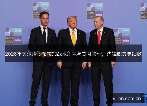 2026年奥尔塔谈布拉加战术角色与饮食管理,边锋职责更细致 2026年奥尔塔谈布拉加战术角色与饮食管理,边锋职责更细致