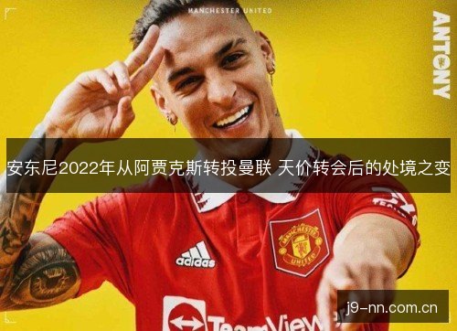 安东尼2022年从阿贾克斯转投曼联 天价转会后的处境之变 安东尼2022年从阿贾克斯转投曼联 天价转会后的处境之变