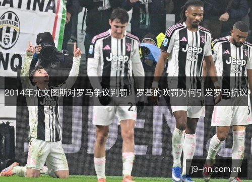 2014年尤文图斯对罗马争议判罚:罗基的吹罚为何引发罗马抗议 2014年尤文图斯对罗马争议判罚:罗基的吹罚为何引发罗马抗议